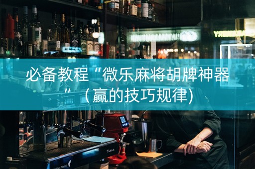 必备教程“微乐麻将胡牌神器”（赢的技巧规律)