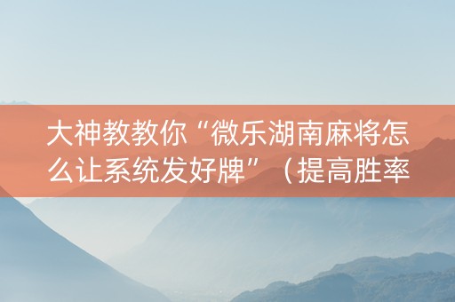 大神教教你“微乐湖南麻将怎么让系统发好牌”（提高胜率软件)