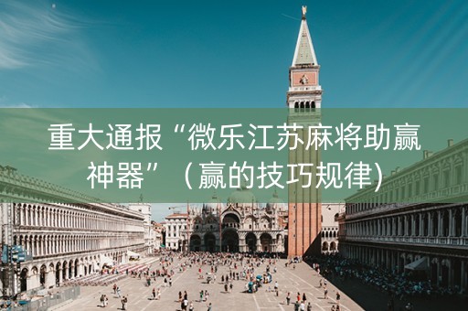 重大通报“微乐江苏麻将助赢神器”（赢的技巧规律)