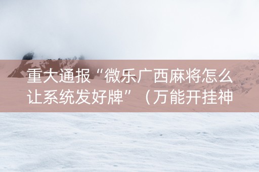 重大通报“微乐广西麻将怎么让系统发好牌”（万能开挂神器)