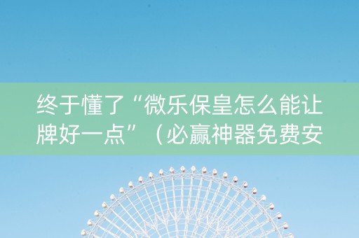 终于懂了“微乐保皇怎么能让牌好一点”（必赢神器免费安装)