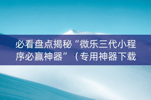 必看盘点揭秘“微乐三代小程序必赢神器”（专用神器下载)