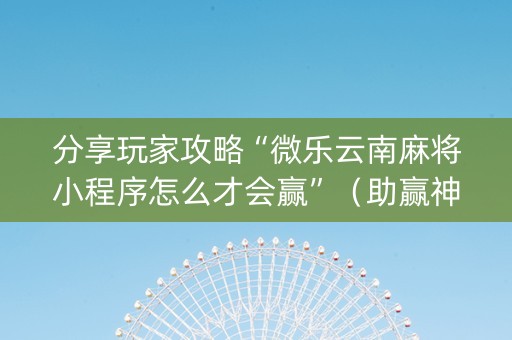 分享玩家攻略“微乐云南麻将小程序怎么才会赢”（助赢神器)
