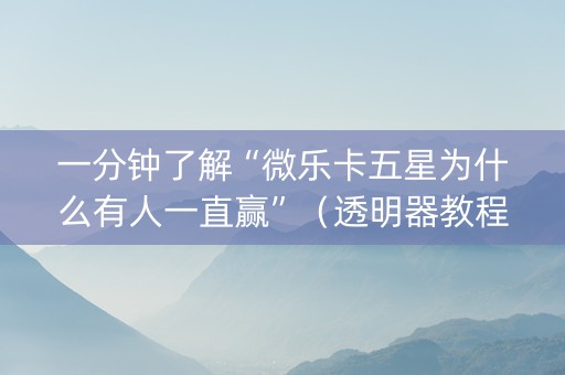 一分钟了解“微乐卡五星为什么有人一直赢”（透明器教程)