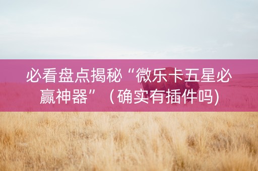必看盘点揭秘“微乐卡五星必赢神器”（确实有插件吗)