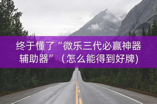 终于懂了“微乐三代必赢神器辅助器”（怎么能得到好牌)
