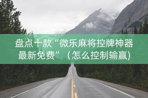 盘点十款“微乐麻将控牌神器最新免费”（怎么控制输赢)