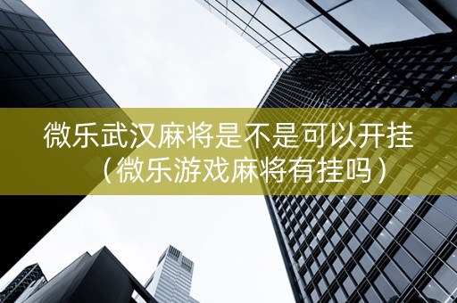 微乐武汉麻将是不是可以开挂（微乐游戏麻将有挂吗）