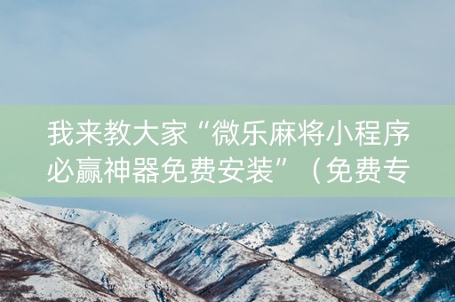 我来教大家“微乐麻将小程序必赢神器免费安装”（免费专用神器)