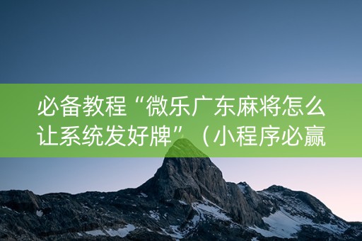 必备教程“微乐广东麻将怎么让系统发好牌”（小程序必赢神器)