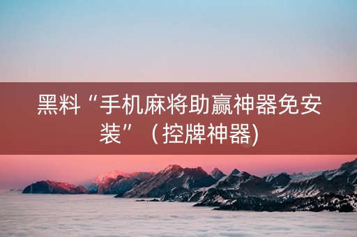 黑料“手机麻将助赢神器免安装”（控牌神器)