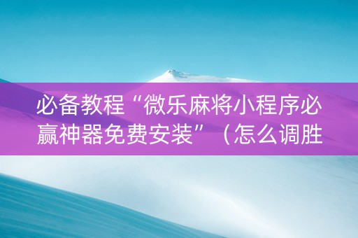 必备教程“微乐麻将小程序必赢神器免费安装”（怎么调胜率)