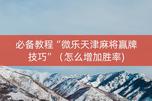 必备教程“微乐天津麻将赢牌技巧”（怎么增加胜率)