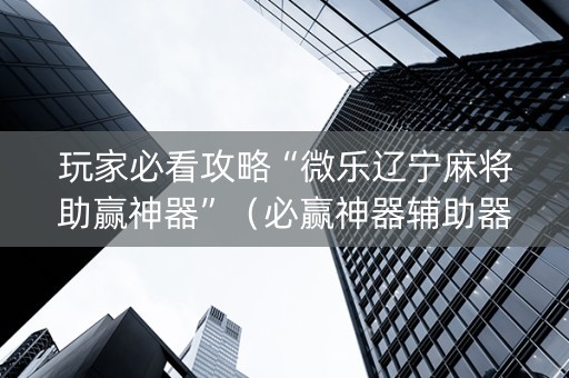 玩家必看攻略“微乐辽宁麻将助赢神器”（必赢神器辅助器)