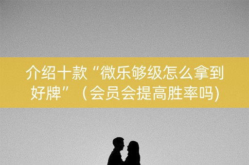 介绍十款“微乐够级怎么拿到好牌”（会员会提高胜率吗)