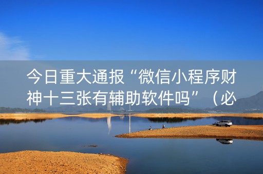今日重大通报“微信小程序财神十三张有辅助软件吗”（必赢神器)