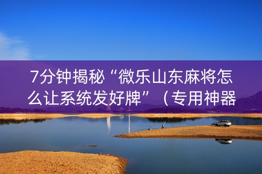 7分钟揭秘“微乐山东麻将怎么让系统发好牌”（专用神器)