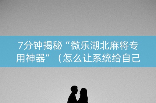 7分钟揭秘“微乐湖北麻将专用神器”（怎么让系统给自己好牌)