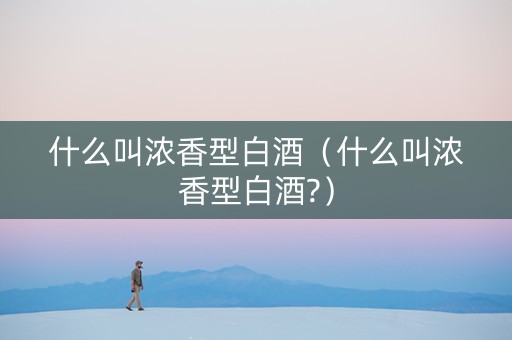 什么叫浓香型白酒（什么叫浓香型白酒?）