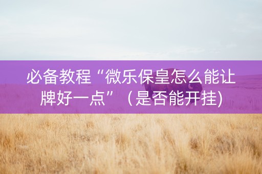 必备教程“微乐保皇怎么能让牌好一点”（是否能开挂)