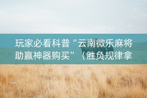 玩家必看科普“云南微乐麻将助赢神器购买”（胜负规律拿好牌)