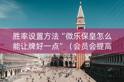 胜率设置方法“微乐保皇怎么能让牌好一点”（会员会提高胜率吗)