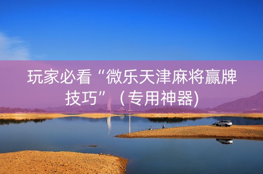 玩家必看“微乐天津麻将赢牌技巧”（专用神器)