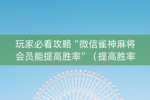 玩家必看攻略“微信雀神麻将会员能提高胜率”（提高胜率软件)