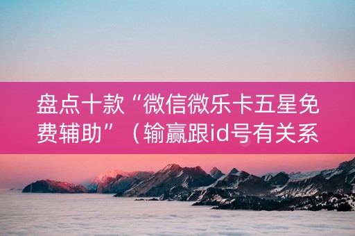 盘点十款“微信微乐卡五星免费辅助”（输赢跟id号有关系吗)
