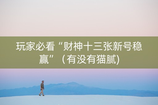 玩家必看“财神十三张新号稳赢”（有没有猫腻)