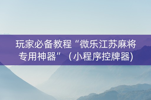 玩家必备教程“微乐江苏麻将专用神器”（小程序控牌器)