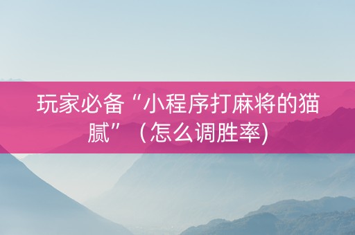 玩家必备“小程序打麻将的猫腻”（怎么调胜率)