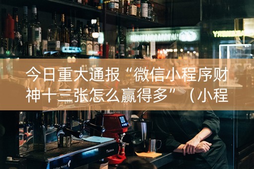 今日重大通报“微信小程序财神十三张怎么赢得多”（小程序怎么才会赢)
