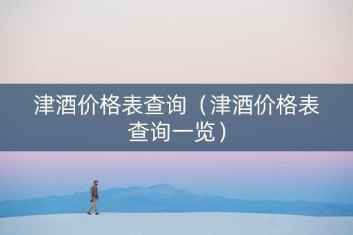 津酒价格表查询（津酒价格表查询一览）