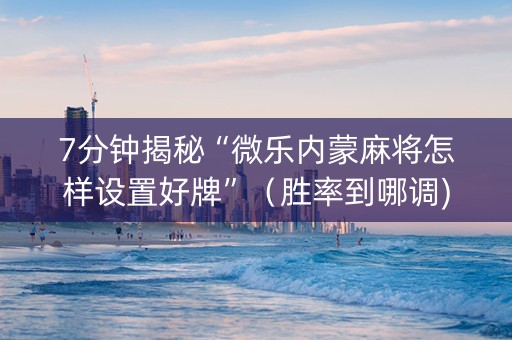 7分钟揭秘“微乐内蒙麻将怎样设置好牌”（胜率到哪调)