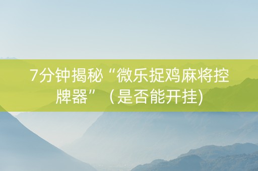 7分钟揭秘“微乐捉鸡麻将控牌器”（是否能开挂)
