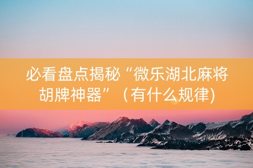 必看盘点揭秘“微乐湖北麻将胡牌神器”（有什么规律)