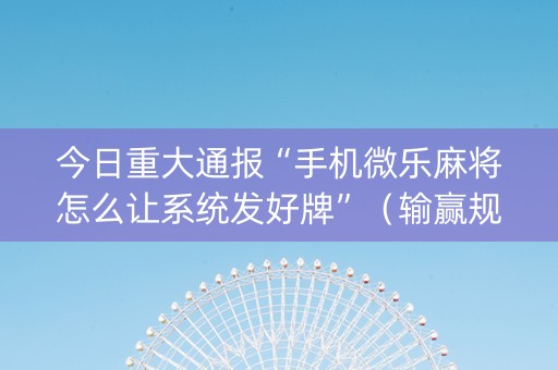 今日重大通报“手机微乐麻将怎么让系统发好牌”（输赢规律)