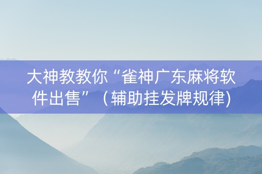大神教教你“雀神广东麻将软件出售”（辅助挂发牌规律)
