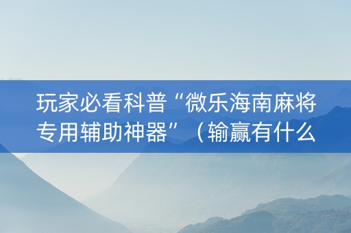 玩家必看科普“微乐海南麻将专用辅助神器”（输赢有什么规律)