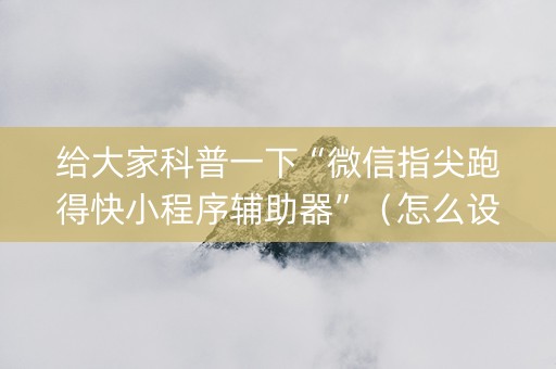 给大家科普一下“微信指尖跑得快小程序辅助器”（怎么设置才能赢)