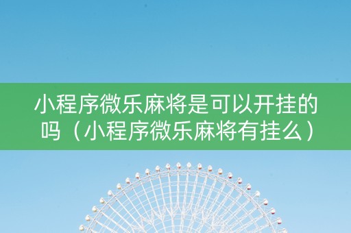 小程序微乐麻将是可以开挂的吗（小程序微乐麻将有挂么）