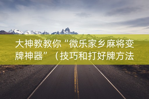 大神教教你“微乐家乡麻将变牌神器”（技巧和打好牌方法)