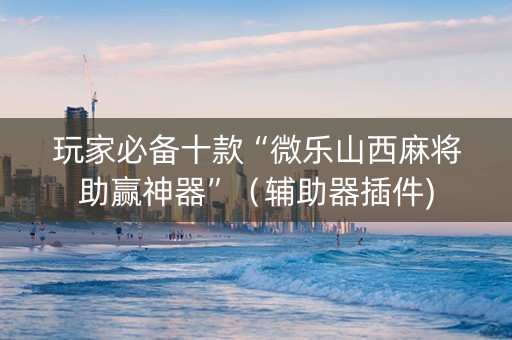 玩家必备十款“微乐山西麻将助赢神器”（辅助器插件)
