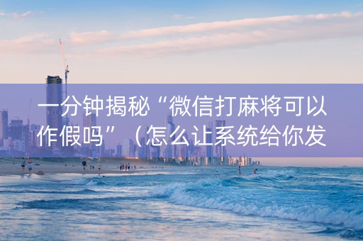 一分钟揭秘“微信打麻将可以作假吗”（怎么让系统给你发好牌)
