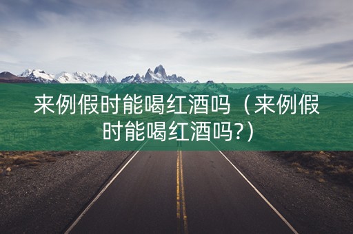 来例假时能喝红酒吗（来例假时能喝红酒吗?）