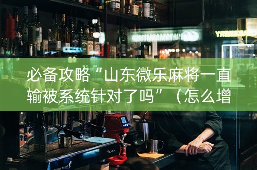 必备攻略“山东微乐麻将一直输被系统针对了吗”（怎么增加胜率)