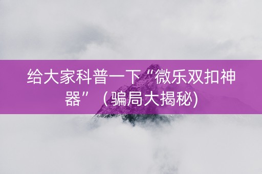 给大家科普一下“微乐双扣神器”（骗局大揭秘)