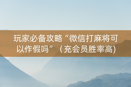 玩家必备攻略“微信打麻将可以作假吗”（充会员胜率高)