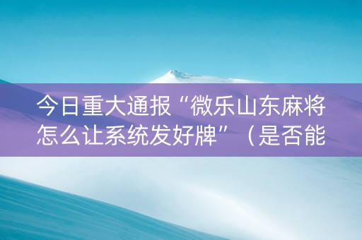 今日重大通报“微乐山东麻将怎么让系统发好牌”（是否能开挂)